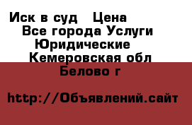 Иск в суд › Цена ­ 1 500 - Все города Услуги » Юридические   . Кемеровская обл.,Белово г.